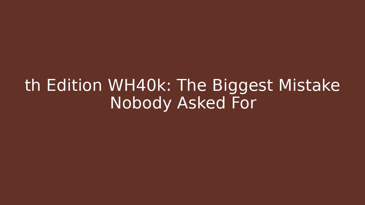 th Edition WH40k: The Biggest Mistake Nobody Asked For