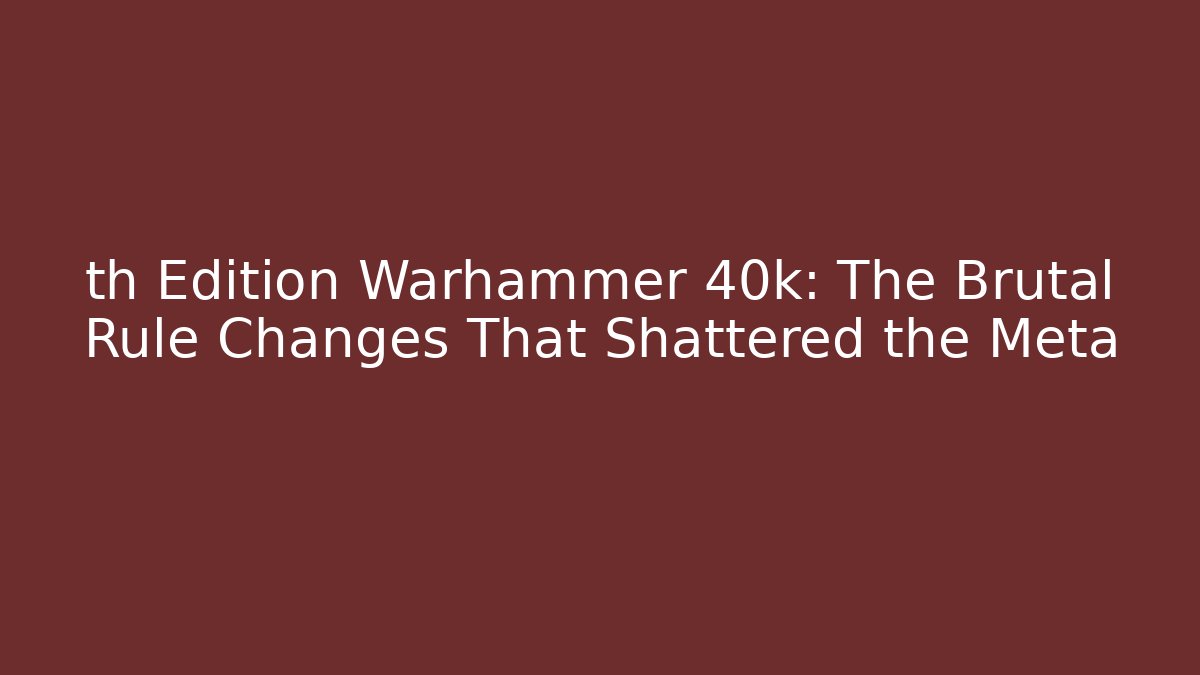 th Edition Warhammer 40k: The Brutal Rule Changes That Shattered the Meta
