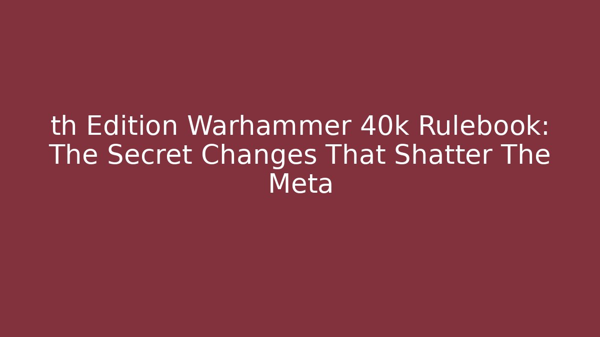 th Edition Warhammer 40k Rulebook: The Secret Changes That Shatter The Meta
