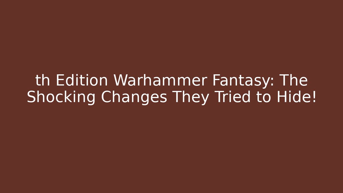 th Edition Warhammer Fantasy: The Shocking Changes They Tried to Hide!