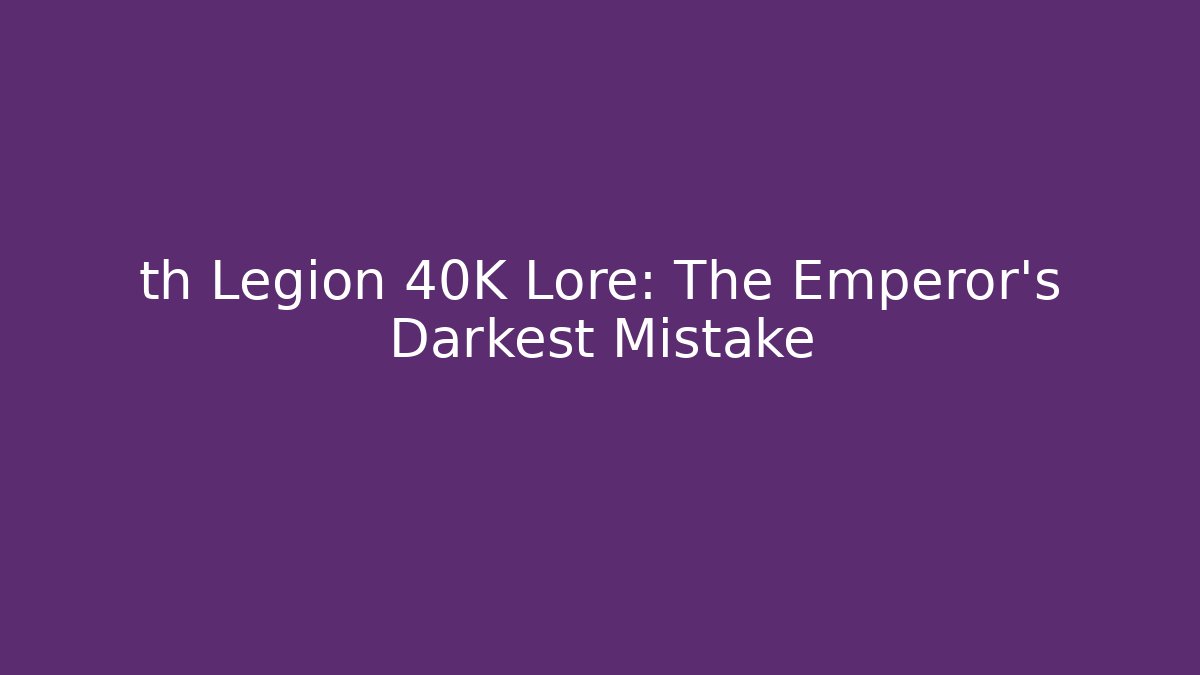 th Legion 40K Lore: The Emperor's Darkest Mistake