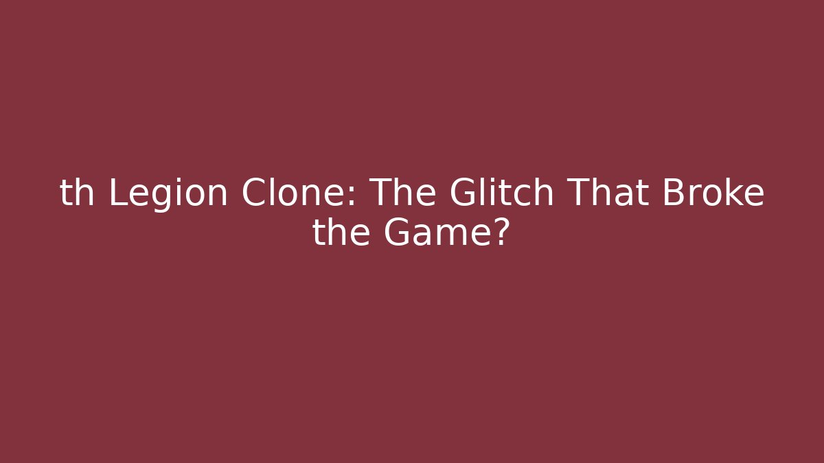 th Legion Clone: The Glitch That Broke the Game?