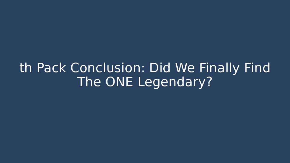th Pack Conclusion: Did We Finally Find The ONE Legendary?