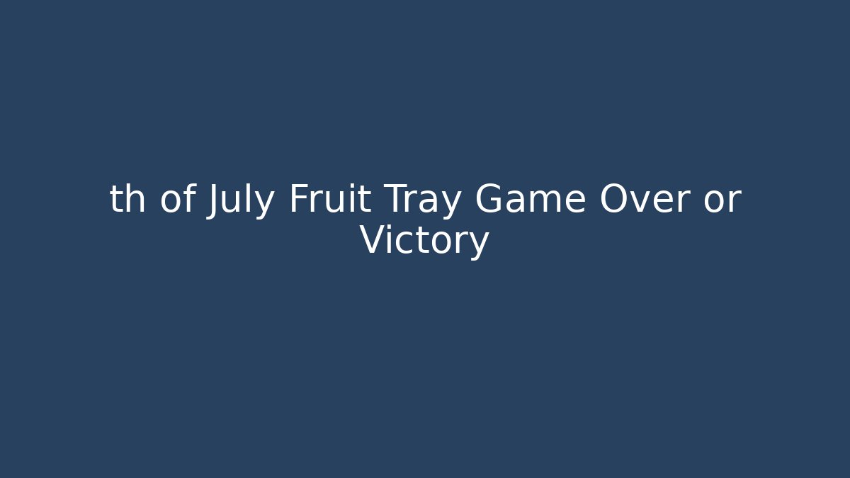 th of July Fruit Tray Game Over or Victory