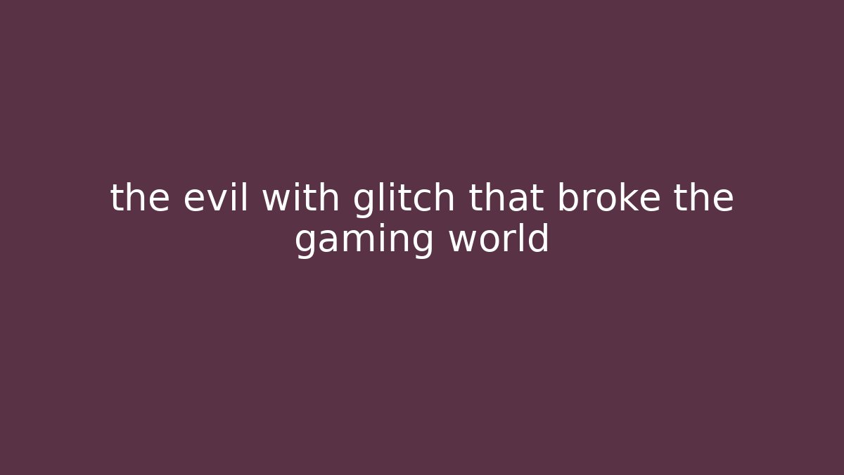 the evil with glitch that broke the gaming world