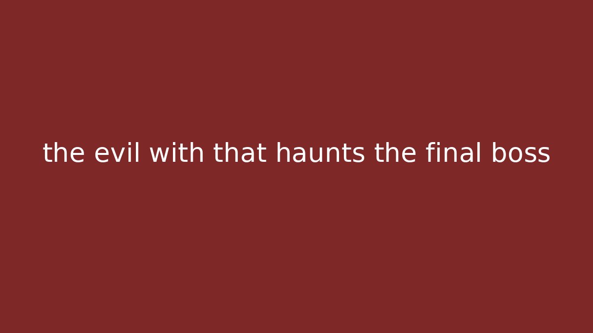 the evil with that haunts the final boss