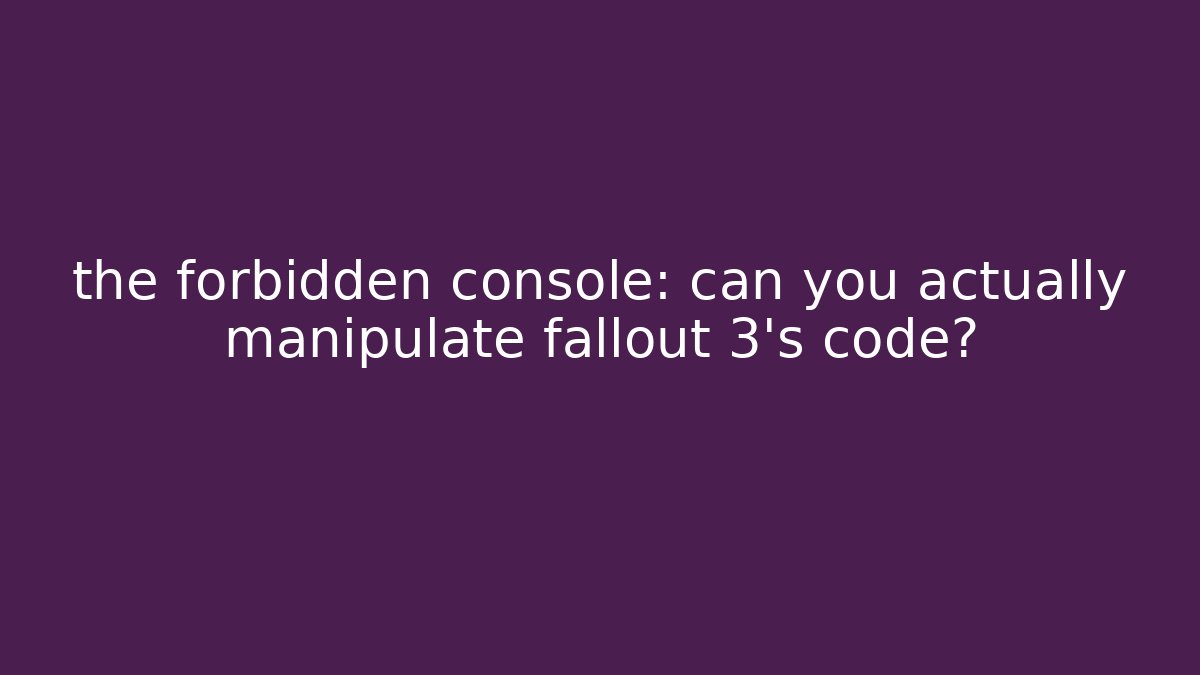 the forbidden console: can you actually manipulate fallout 3's code?