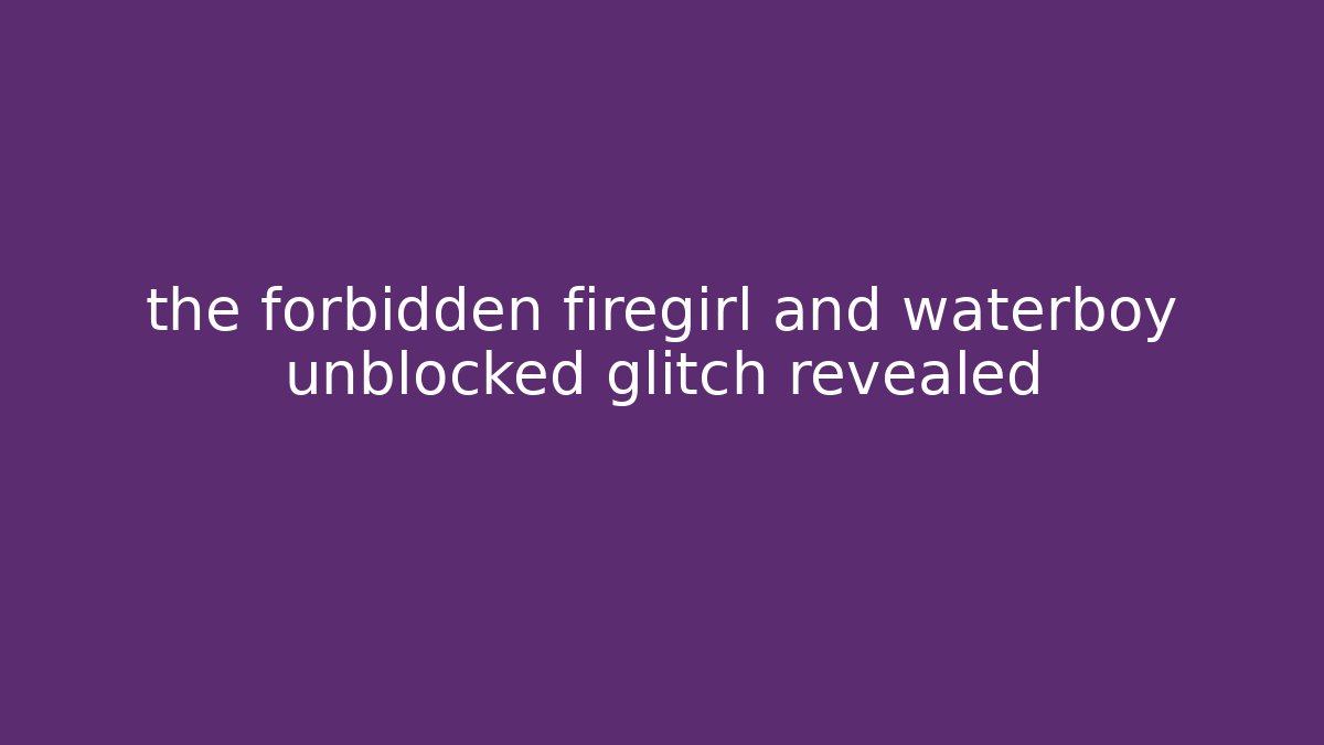 the forbidden firegirl and waterboy unblocked glitch revealed