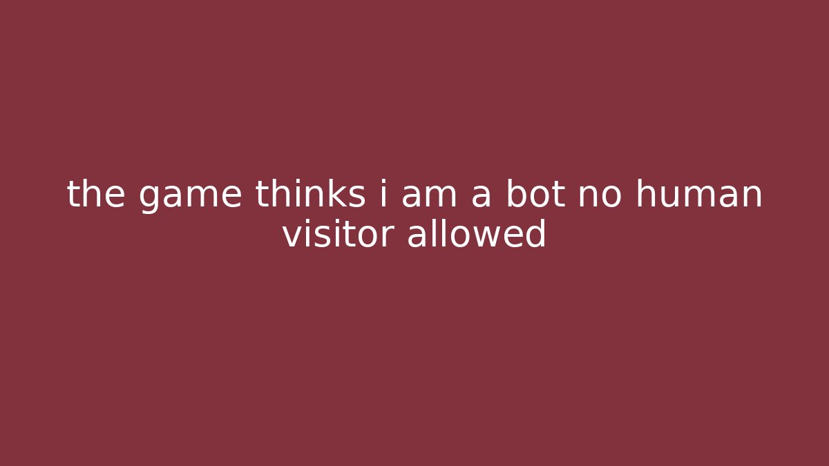 the game thinks i am a bot no human visitor allowed