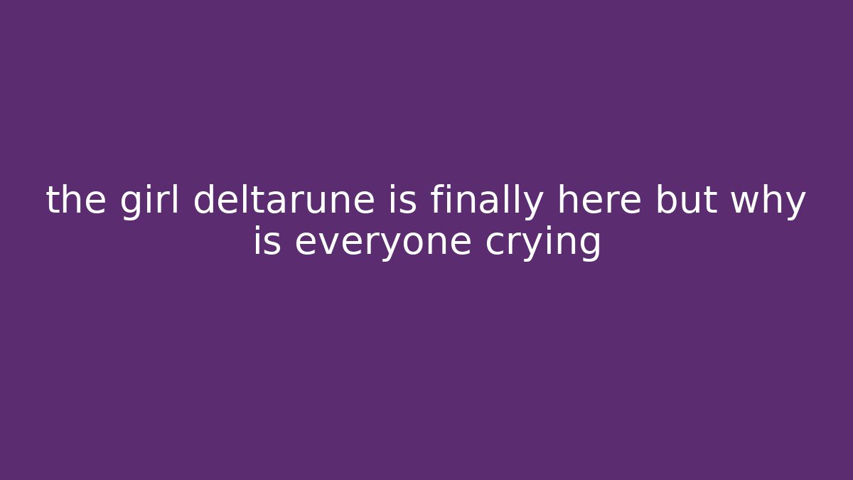 the girl deltarune is finally here but why is everyone crying