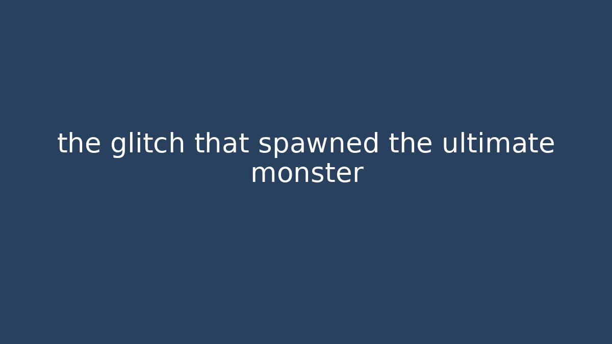 the glitch that spawned the ultimate monster