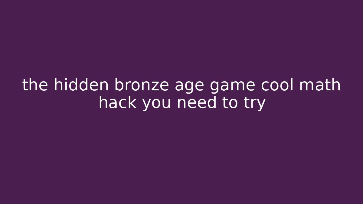 the hidden bronze age game cool math hack you need to try
