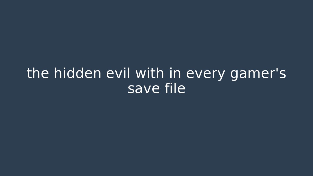 the hidden evil with in every gamer's save file - Critter Realm