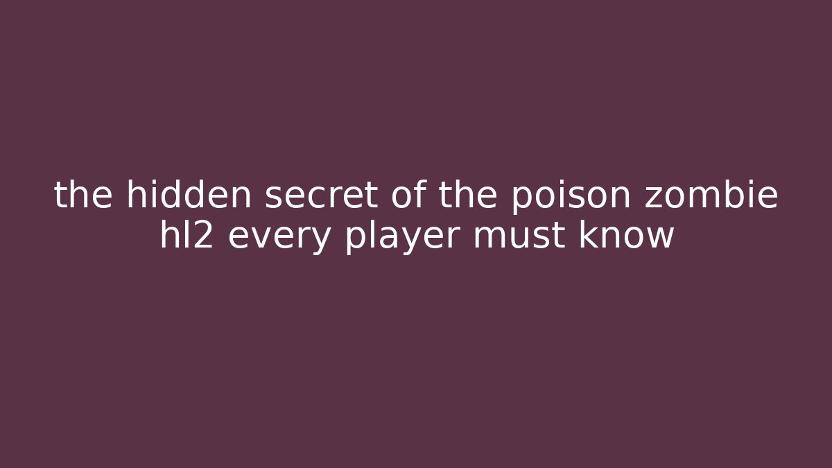 the hidden secret of the poison zombie hl2 every player must know
