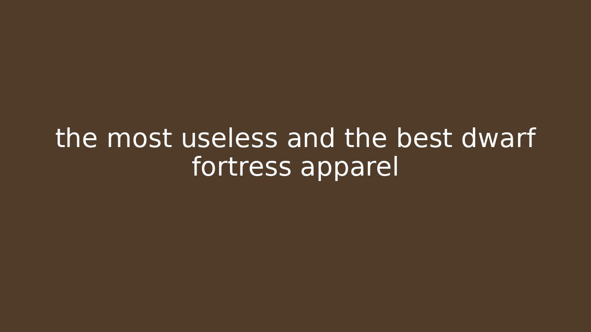 the most useless and the best dwarf fortress apparel
