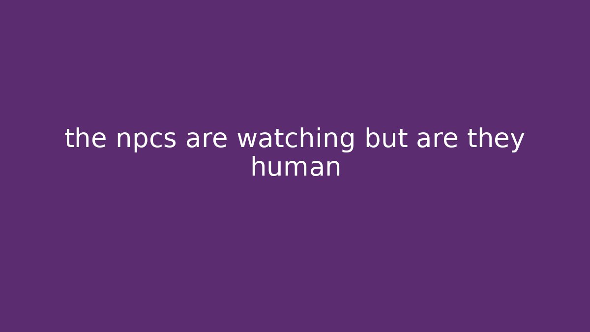 the npcs are watching but are they human