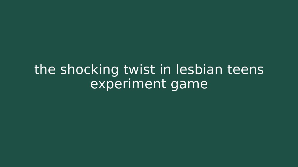 the shocking twist in lesbian teens experiment game