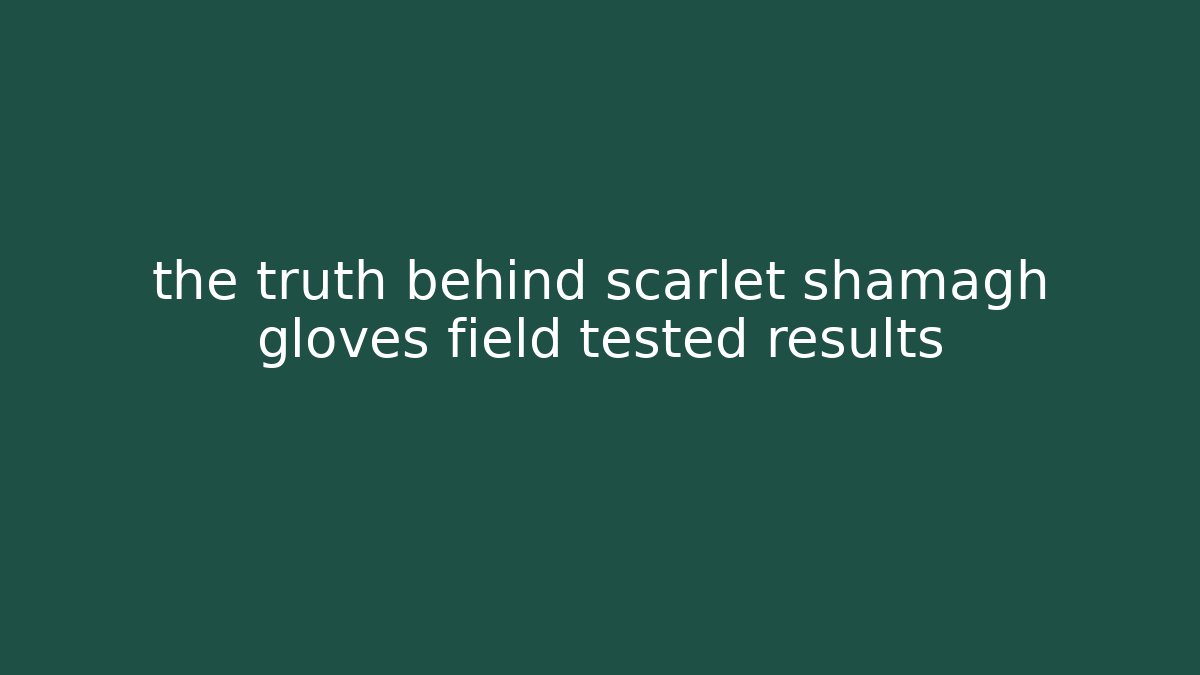 the truth behind scarlet shamagh gloves field tested results