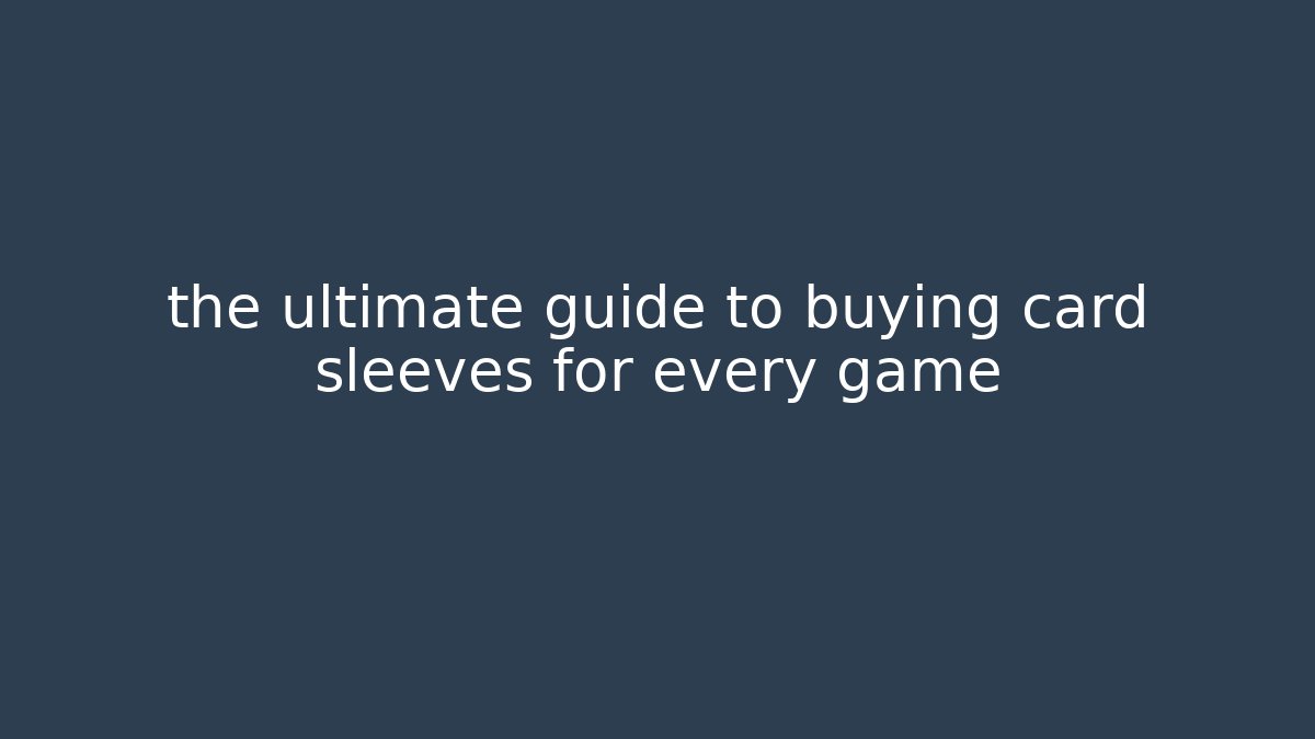 the ultimate guide to buying card sleeves for every game