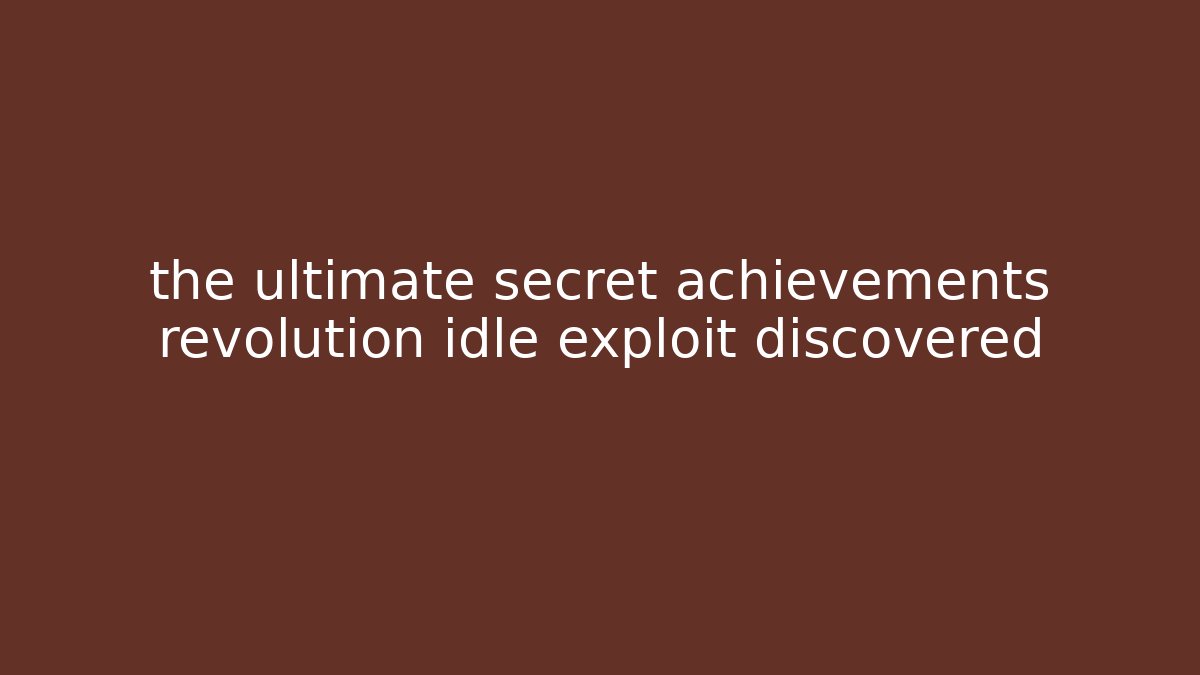 the ultimate secret achievements revolution idle exploit discovered