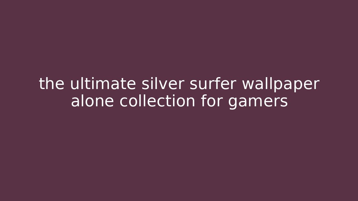 the ultimate silver surfer wallpaper alone collection for gamers