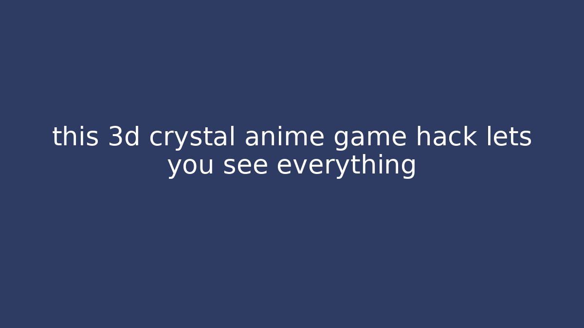 this 3d crystal anime game hack lets you see everything