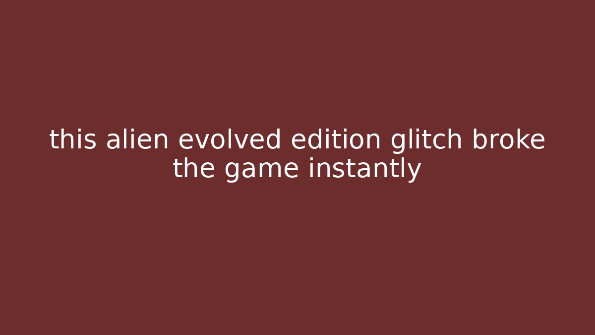 this alien evolved edition glitch broke the game instantly