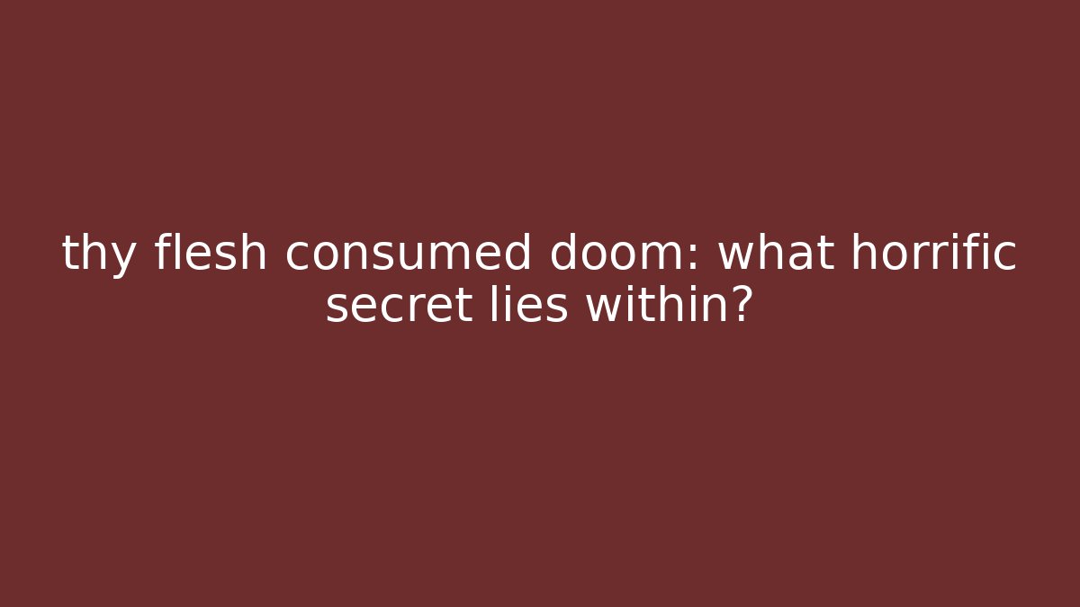 thy flesh consumed doom: what horrific secret lies within?