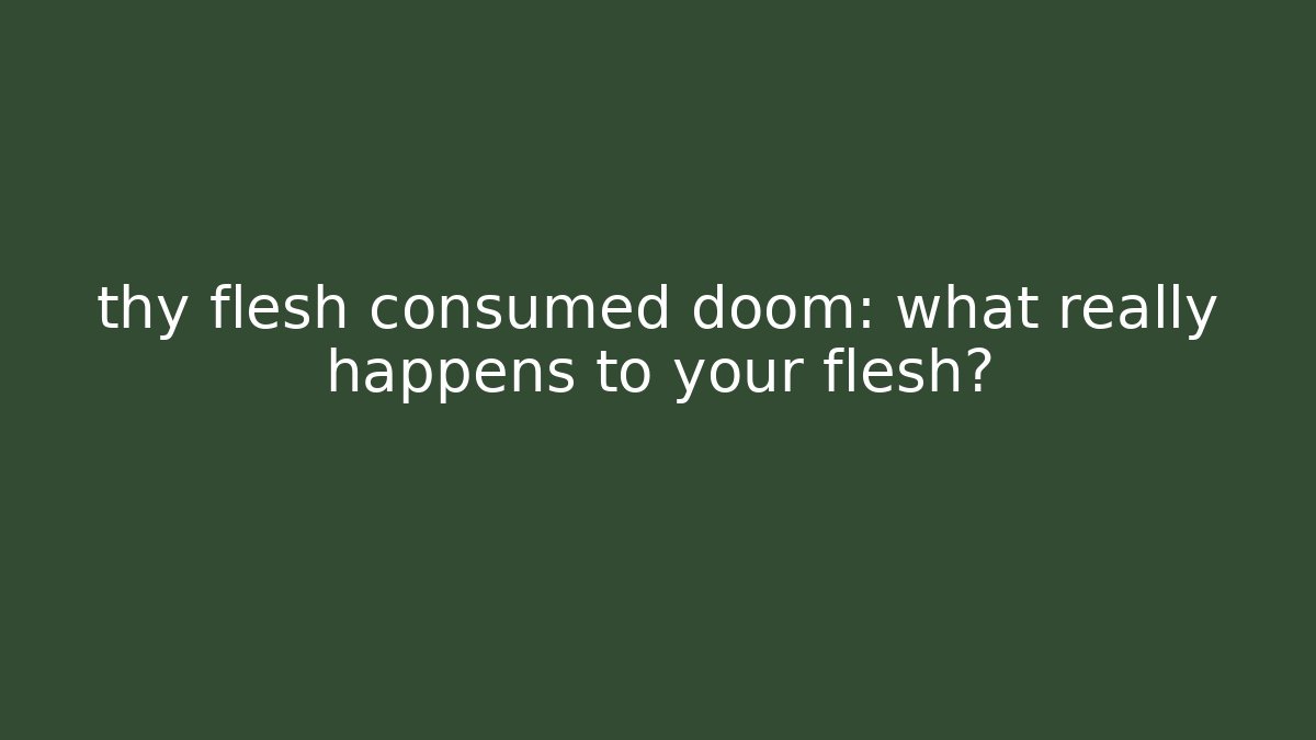 thy flesh consumed doom: what really happens to your flesh?