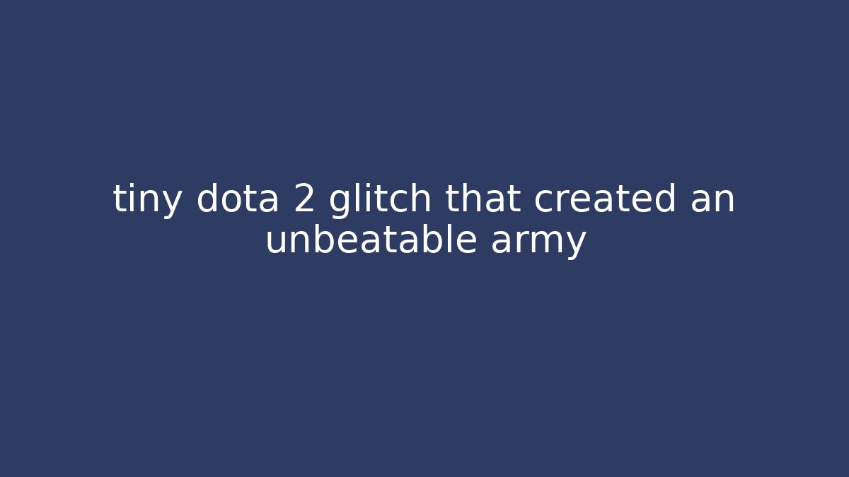 tiny dota 2 glitch that created an unbeatable army