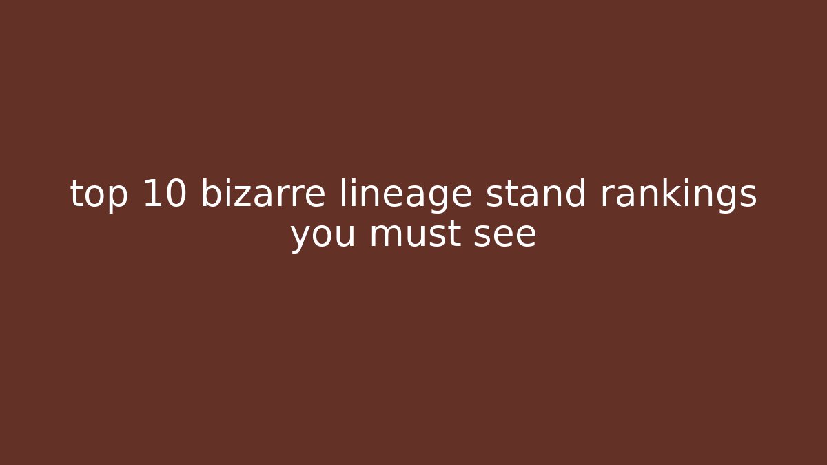 top 10 bizarre lineage stand rankings you must see