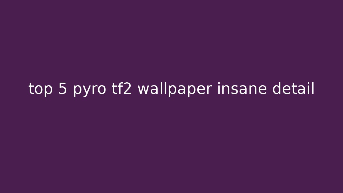 top 5 pyro tf2 wallpaper insane detail