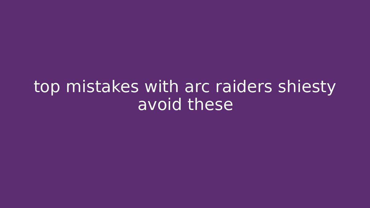 top mistakes with arc raiders shiesty avoid these