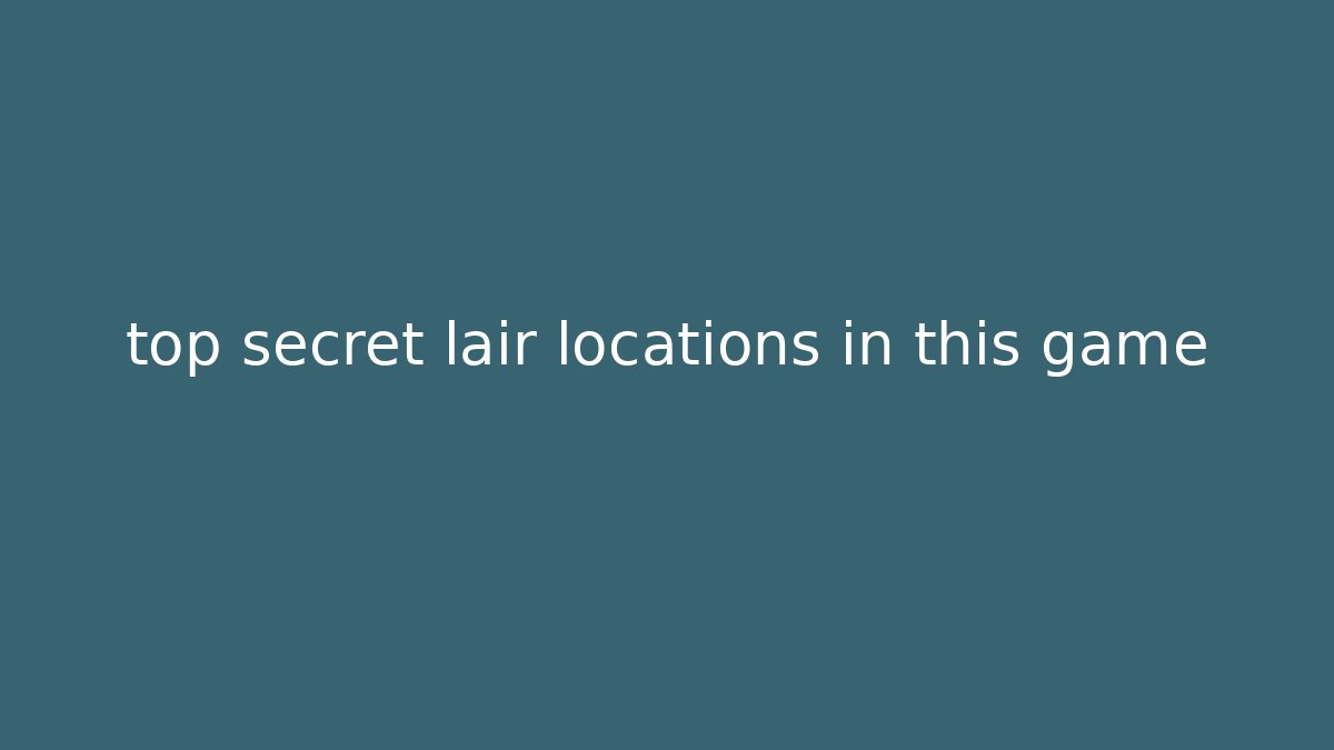 top secret lair locations in this game