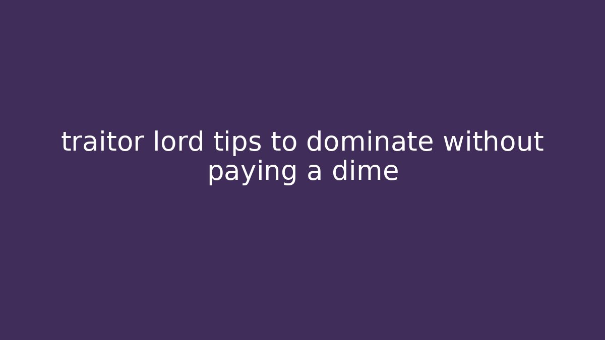 traitor lord tips to dominate without paying a dime