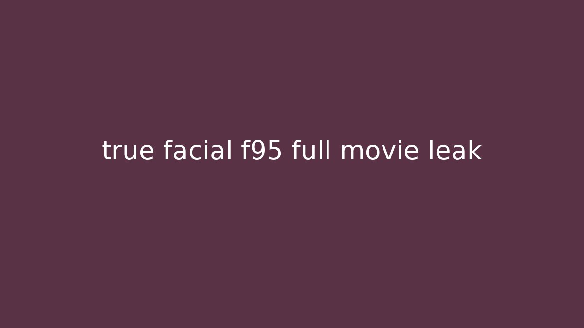 true facial f95 full movie leak