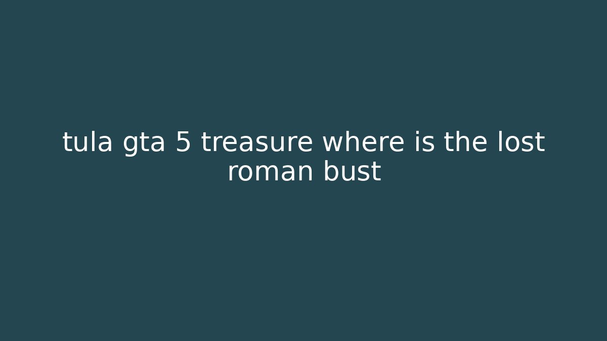 tula gta 5 treasure where is the lost roman bust