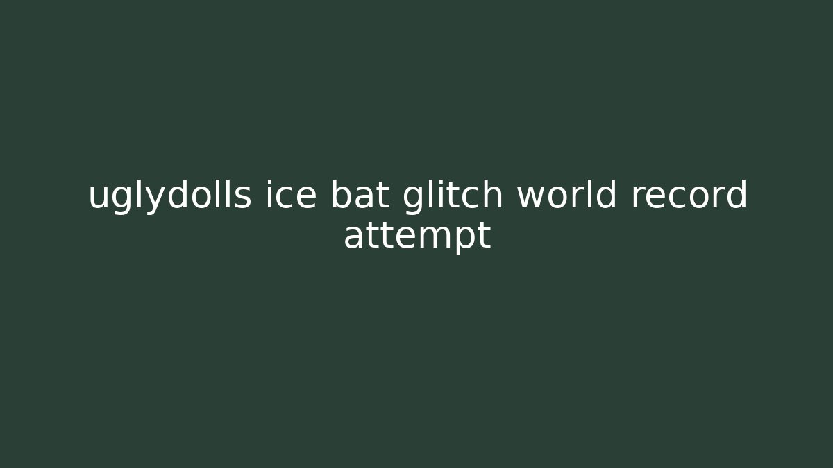 uglydolls ice bat glitch world record attempt