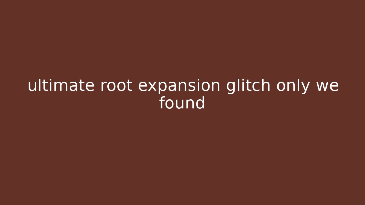 ultimate root expansion glitch only we found