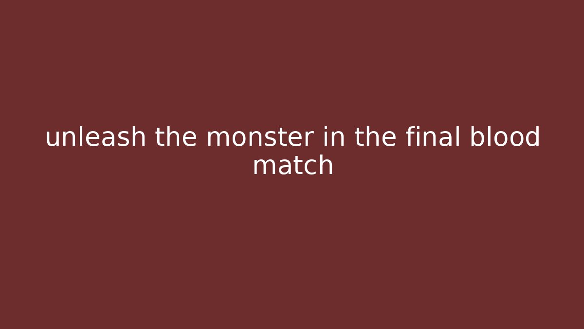 unleash the monster in the final blood match