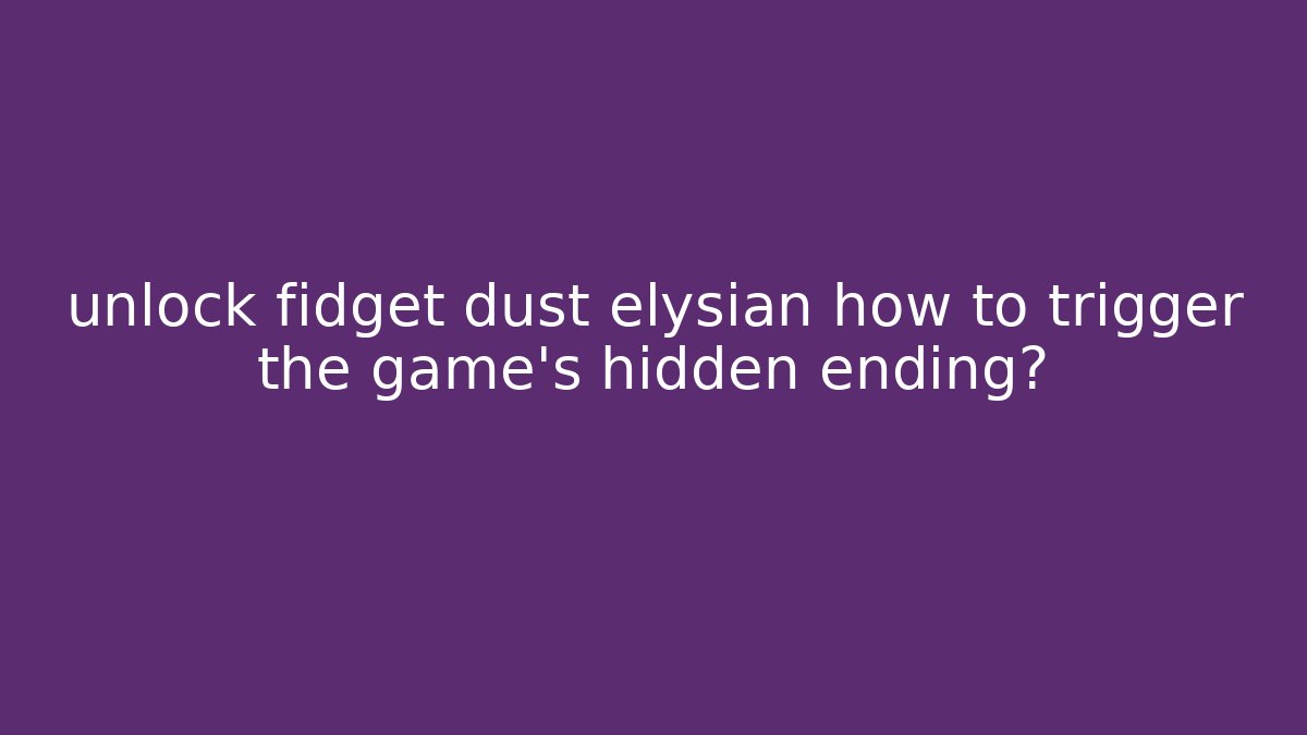 unlock fidget dust elysian how to trigger the game’s hidden ending? - Critter Realm