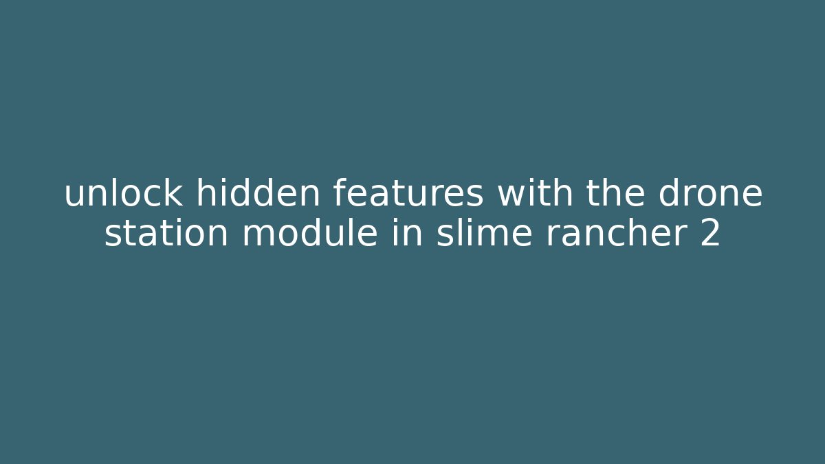 unlock hidden features with the drone station module in slime rancher 2