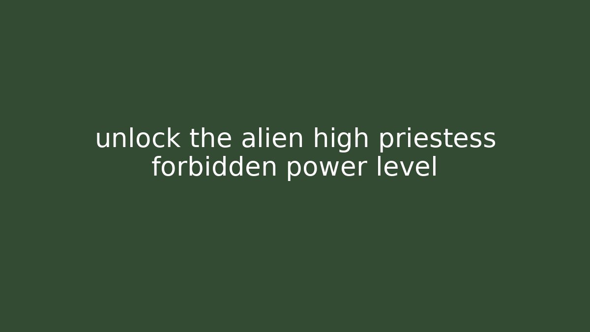 unlock the alien high priestess forbidden power level