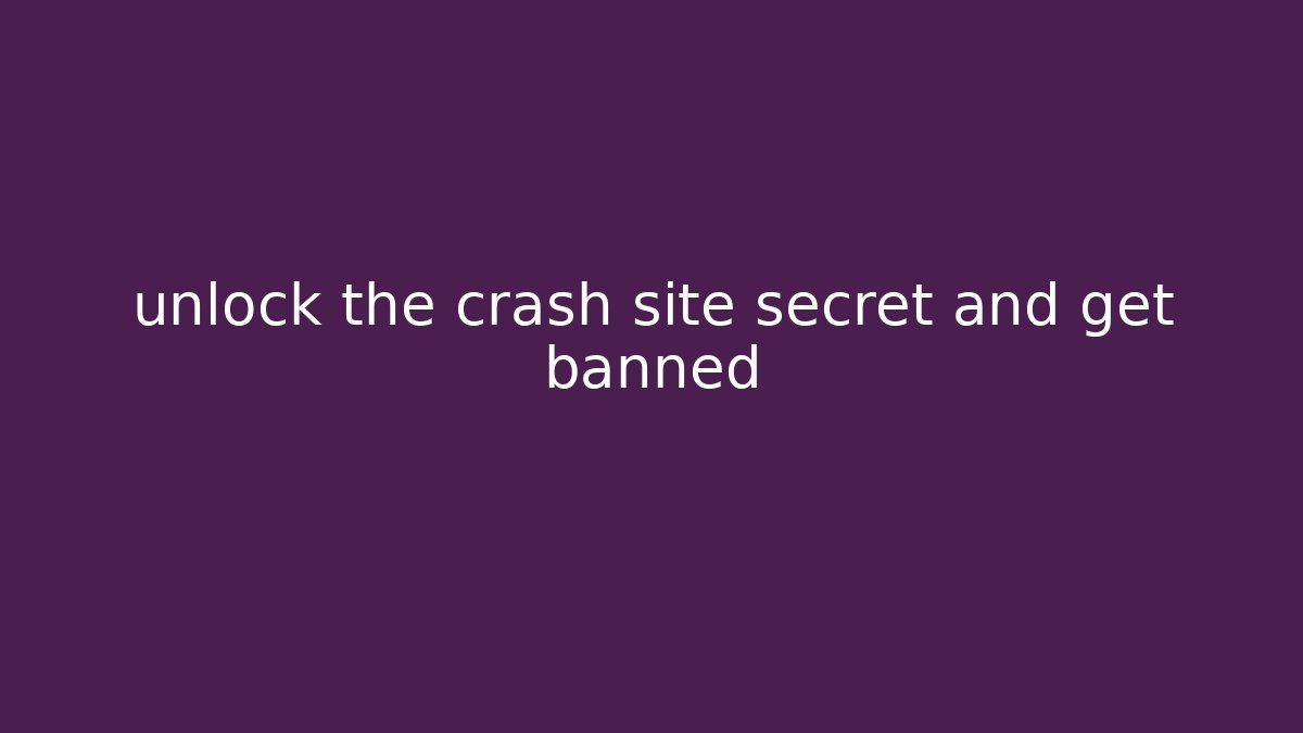 unlock the crash site secret and get banned