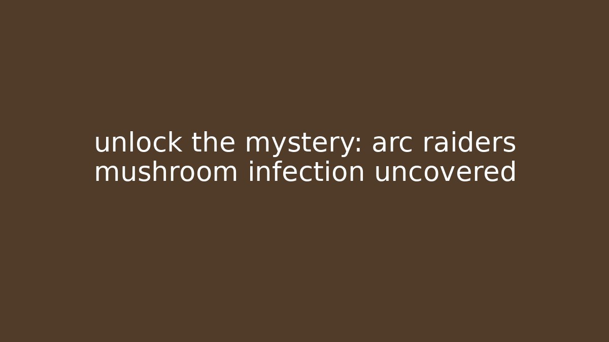 unlock the mystery: arc raiders mushroom infection uncovered