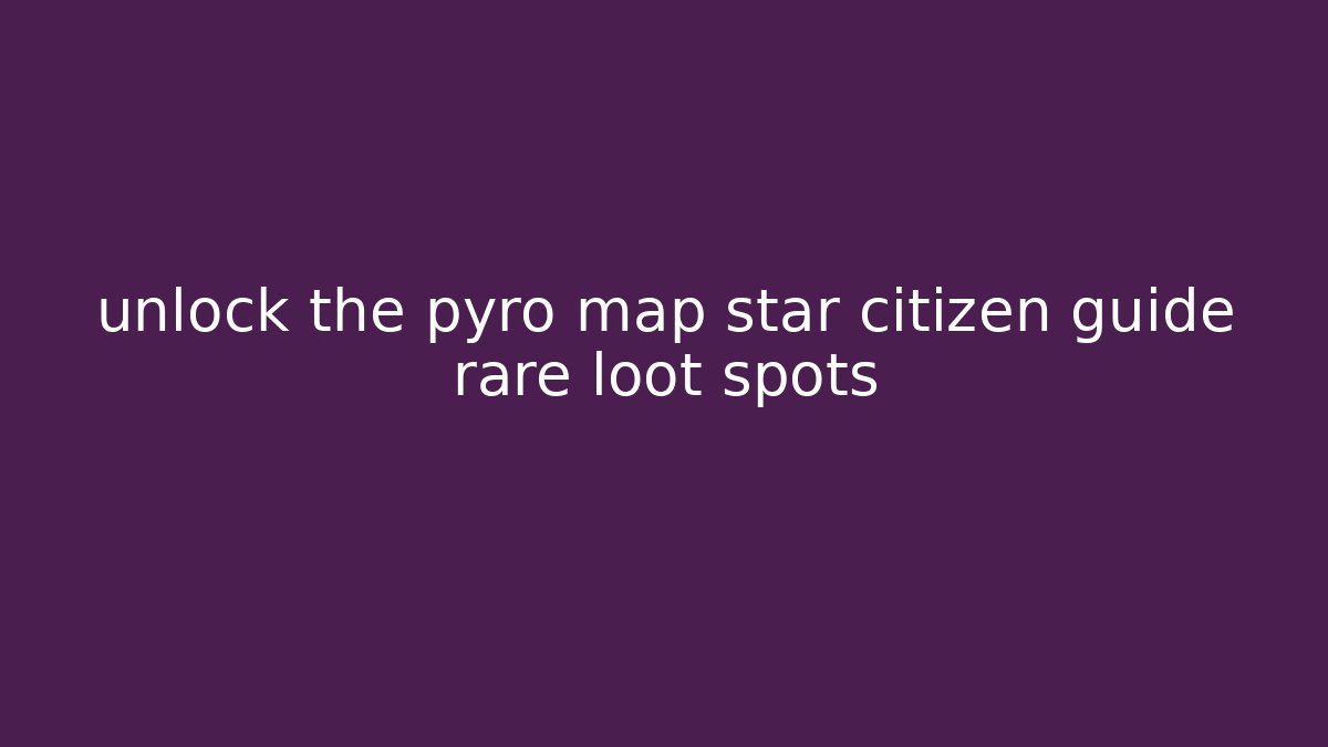 unlock the pyro map star citizen guide rare loot spots