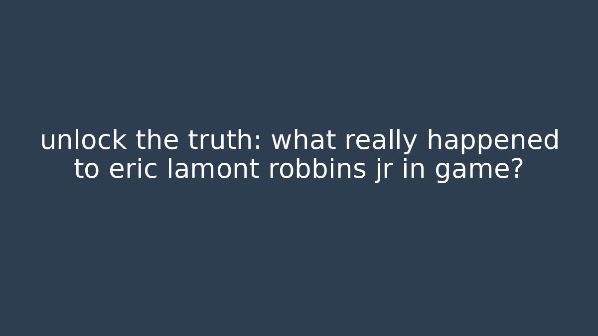 unlock the truth: what really happened to eric lamont robbins jr in game?