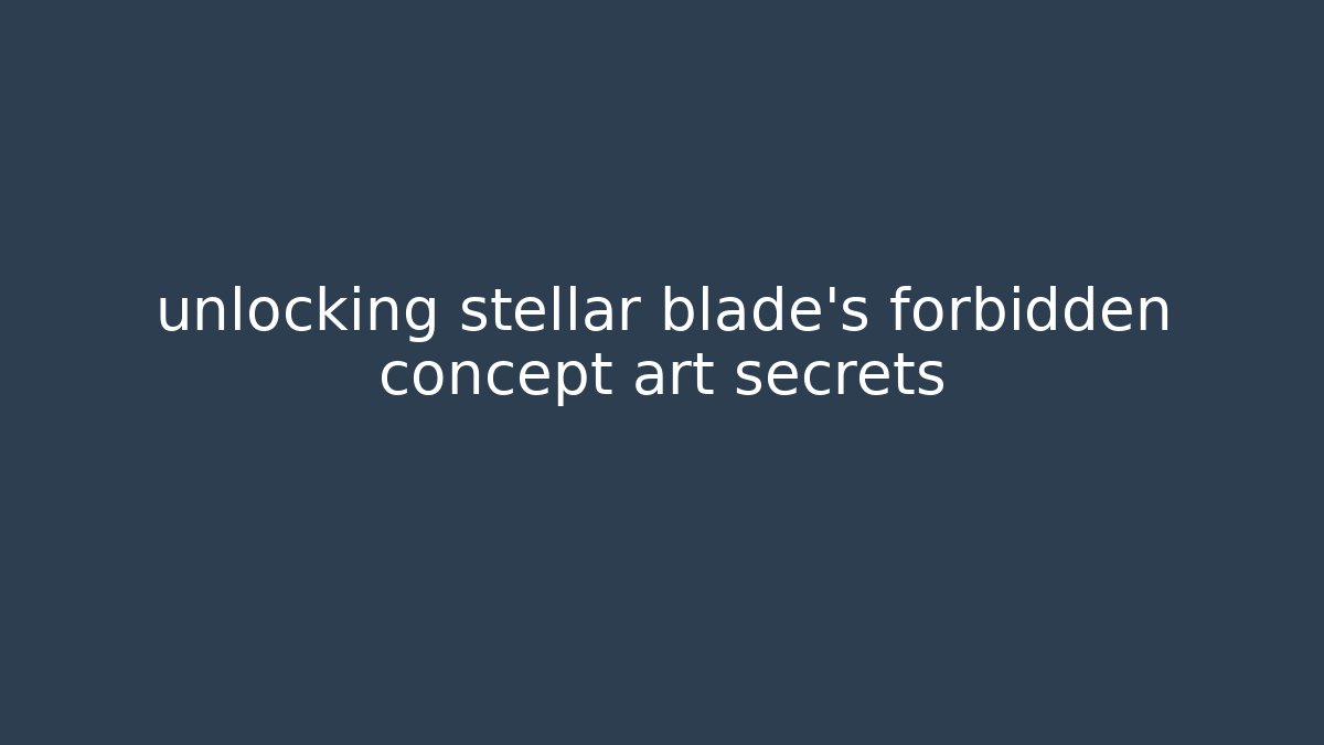 unlocking stellar blade’s forbidden concept art secrets