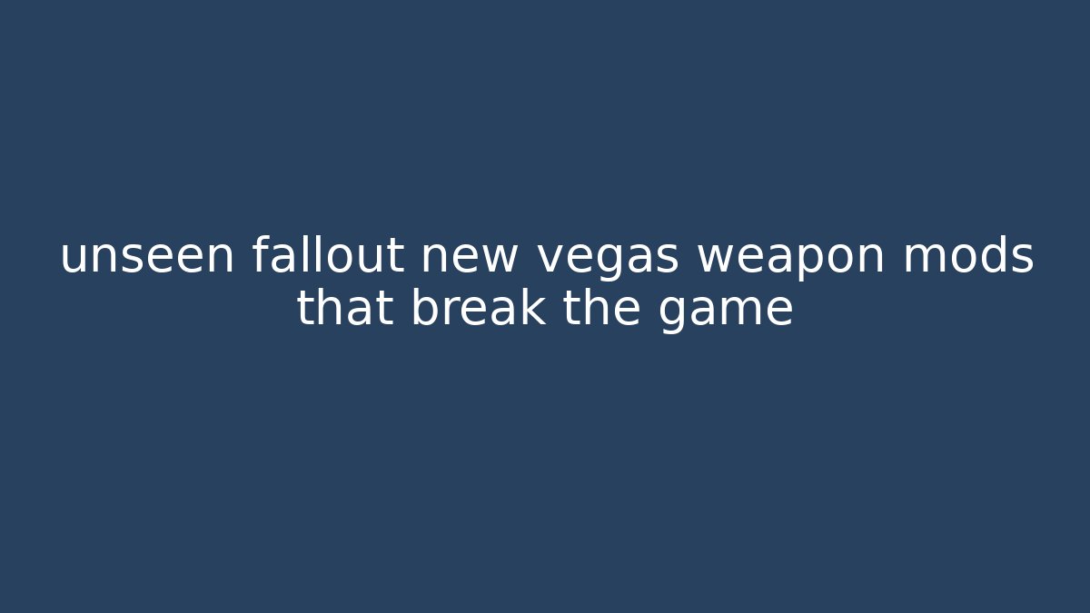 unseen fallout new vegas weapon mods that break the game