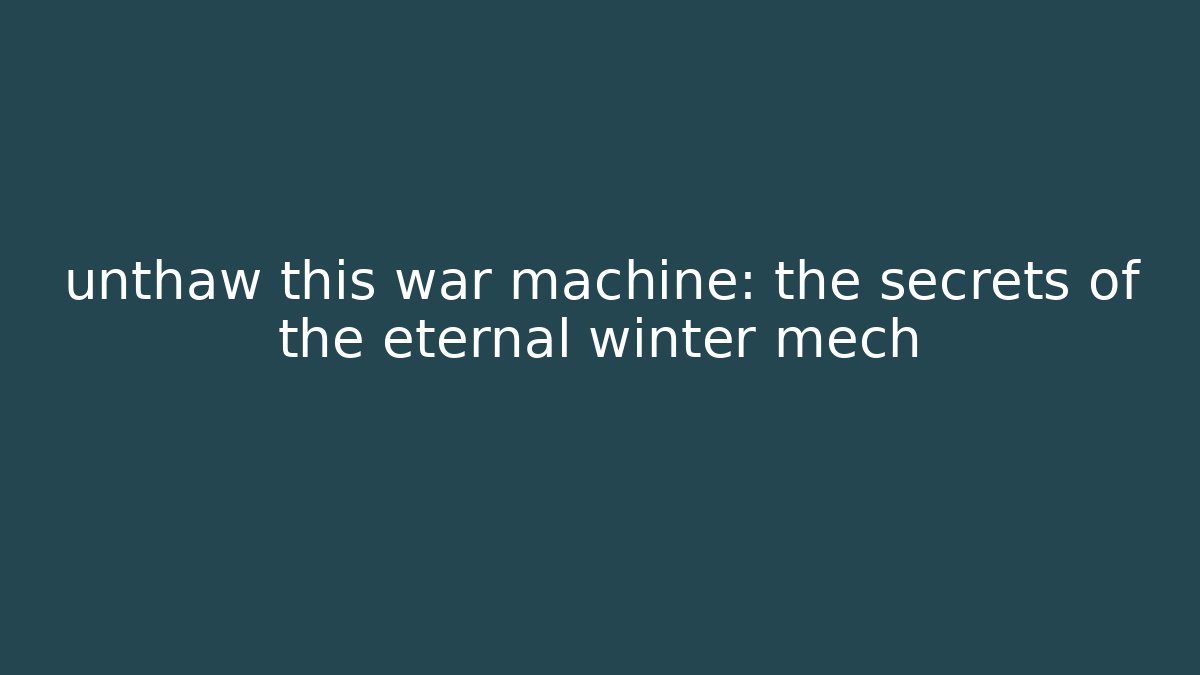 unthaw this war machine: the secrets of the eternal winter mech